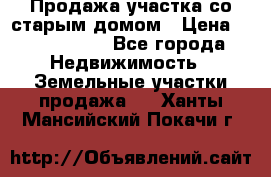 Продажа участка со старым домом › Цена ­ 2 000 000 - Все города Недвижимость » Земельные участки продажа   . Ханты-Мансийский,Покачи г.